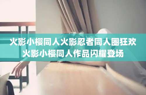 火影小樱同人火影忍者同人圈狂欢火影小樱同人作品闪耀登场