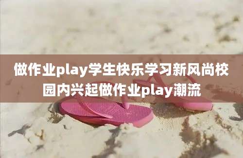 做作业play学生快乐学习新风尚校园内兴起做作业play潮流
