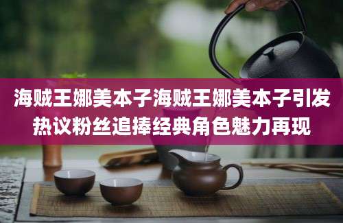 海贼王娜美本子海贼王娜美本子引发热议粉丝追捧经典角色魅力再现