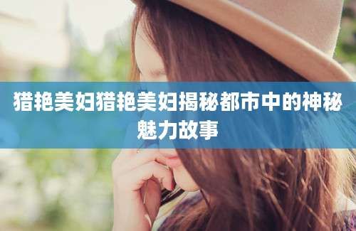 猎艳美妇猎艳美妇揭秘都市中的神秘魅力故事