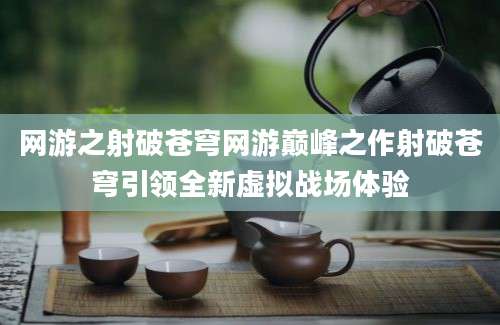 网游之射破苍穹网游巅峰之作射破苍穹引领全新虚拟战场体验