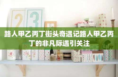 路人甲乙丙丁街头奇遇记路人甲乙丙丁的非凡际遇引关注