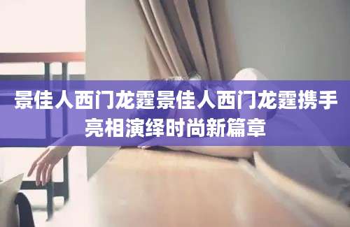 景佳人西门龙霆景佳人西门龙霆携手亮相演绎时尚新篇章
