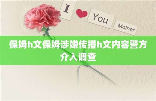 保姆h文保姆涉嫌传播h文内容警方介入调查