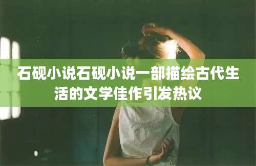 石砚小说石砚小说一部描绘古代生活的文学佳作引发热议