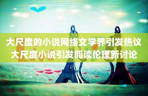 大尺度的小说网络文学界引发热议大尺度小说引发阅读伦理新讨论