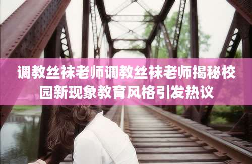 调教丝袜老师调教丝袜老师揭秘校园新现象教育风格引发热议