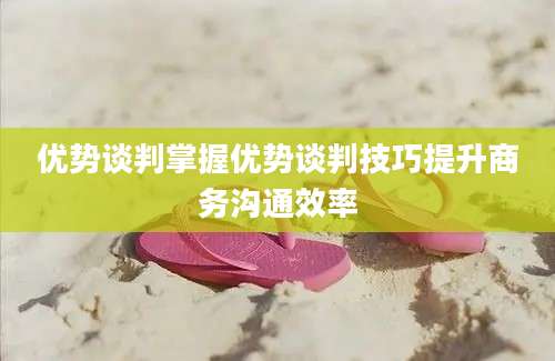 优势谈判掌握优势谈判技巧提升商务沟通效率