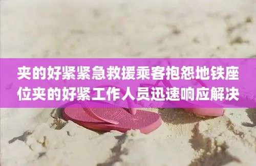 夹的好紧紧急救援乘客抱怨地铁座位夹的好紧工作人员迅速响应解决