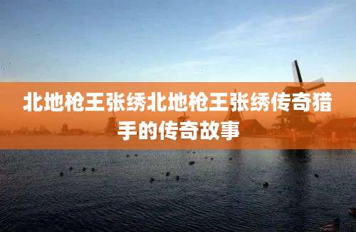 北地枪王张绣北地枪王张绣传奇猎手的传奇故事