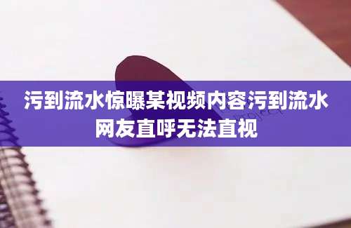 污到流水惊曝某视频内容污到流水网友直呼无法直视
