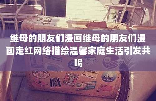 继母的朋友们漫画继母的朋友们漫画走红网络描绘温馨家庭生活引发共鸣