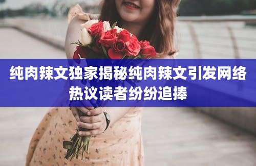纯肉辣文独家揭秘纯肉辣文引发网络热议读者纷纷追捧