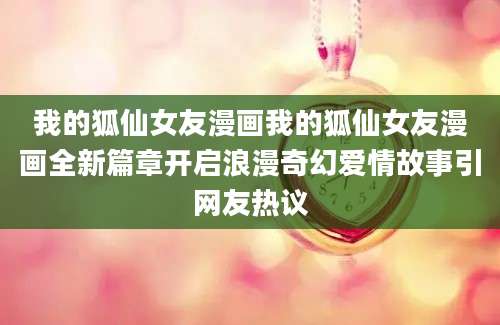 我的狐仙女友漫画我的狐仙女友漫画全新篇章开启浪漫奇幻爱情故事引网友热议