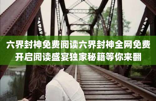 六界封神免费阅读六界封神全网免费开启阅读盛宴独家秘籍等你来翻