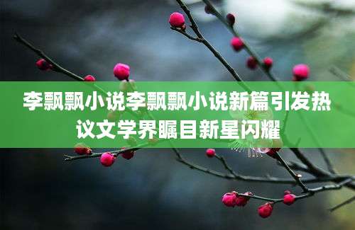 李飘飘小说李飘飘小说新篇引发热议文学界瞩目新星闪耀