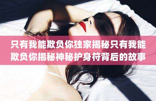 只有我能欺负你独家揭秘只有我能欺负你揭秘神秘护身符背后的故事