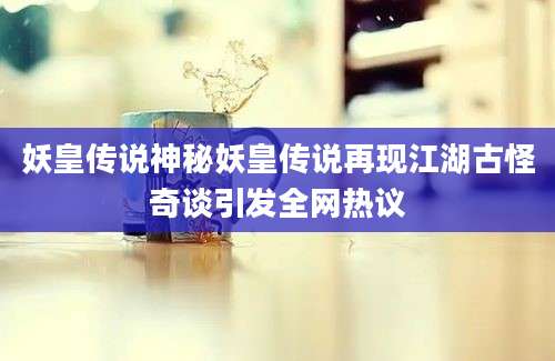 妖皇传说神秘妖皇传说再现江湖古怪奇谈引发全网热议