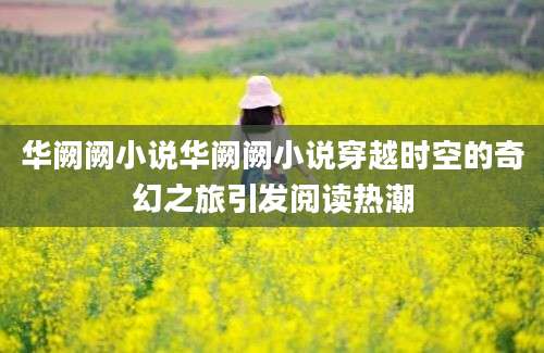 华阙阙小说华阙阙小说穿越时空的奇幻之旅引发阅读热潮