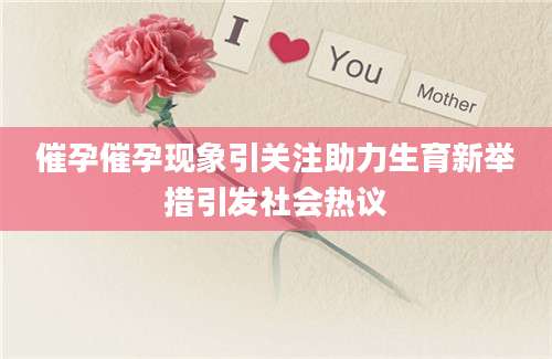 催孕催孕现象引关注助力生育新举措引发社会热议