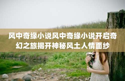 风中奇缘小说风中奇缘小说开启奇幻之旅揭开神秘风土人情面纱