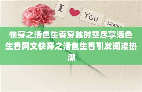 快穿之活色生香穿越时空尽享活色生香网文快穿之活色生香引发阅读热潮