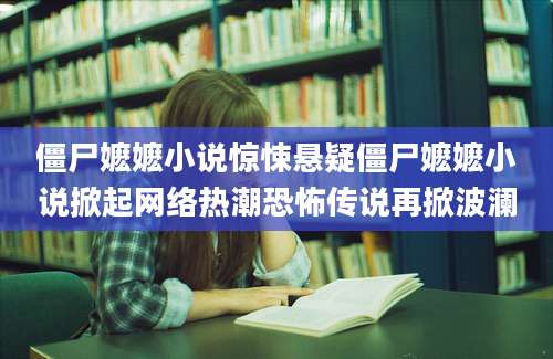 僵尸嬷嬷小说惊悚悬疑僵尸嬷嬷小说掀起网络热潮恐怖传说再掀波澜