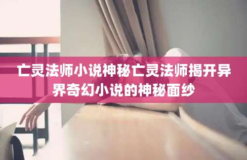 亡灵法师小说神秘亡灵法师揭开异界奇幻小说的神秘面纱