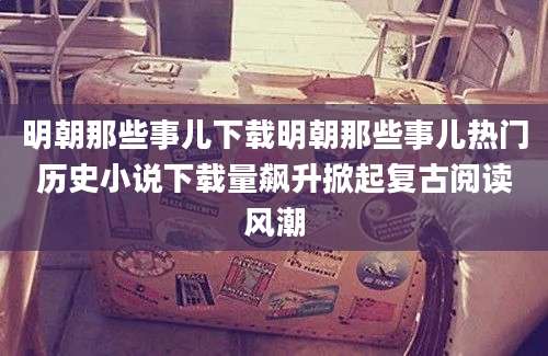 明朝那些事儿下载明朝那些事儿热门历史小说下载量飙升掀起复古阅读风潮