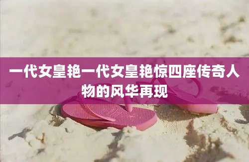 一代女皇艳一代女皇艳惊四座传奇人物的风华再现