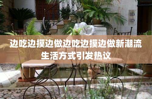 边吃边摸边做边吃边摸边做新潮流生活方式引发热议