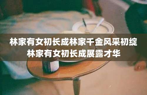 林家有女初长成林家千金风采初绽林家有女初长成展露才华