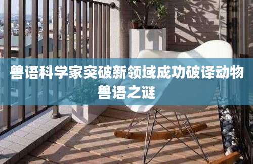 兽语科学家突破新领域成功破译动物兽语之谜