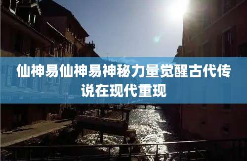 仙神易仙神易神秘力量觉醒古代传说在现代重现