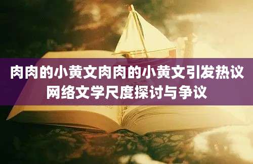 肉肉的小黄文肉肉的小黄文引发热议网络文学尺度探讨与争议