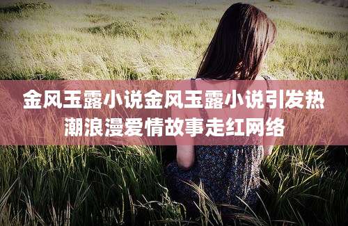 金风玉露小说金风玉露小说引发热潮浪漫爱情故事走红网络