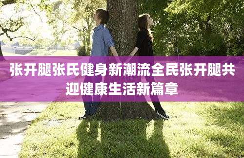 张开腿张氏健身新潮流全民张开腿共迎健康生活新篇章