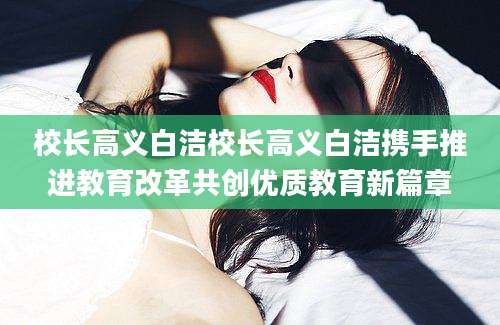 校长高义白洁校长高义白洁携手推进教育改革共创优质教育新篇章