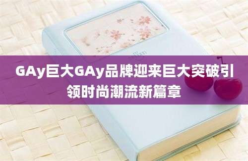 GAy巨大GAy品牌迎来巨大突破引领时尚潮流新篇章