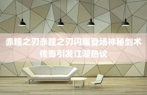 赤瞳之刃赤瞳之刃闪耀登场神秘剑术传奇引发江湖热议