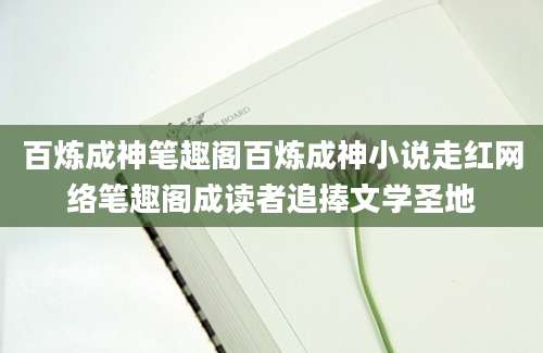 百炼成神笔趣阁百炼成神小说走红网络笔趣阁成读者追捧文学圣地