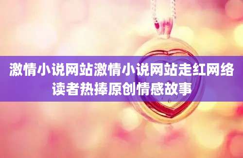 激情小说网站激情小说网站走红网络读者热捧原创情感故事