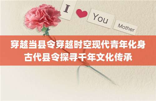 穿越当县令穿越时空现代青年化身古代县令探寻千年文化传承