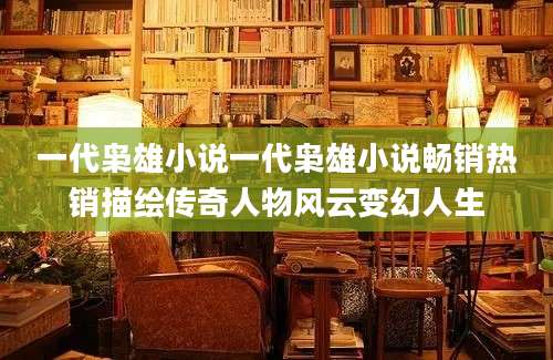一代枭雄小说一代枭雄小说畅销热销描绘传奇人物风云变幻人生