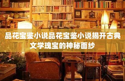 品花宝鉴小说品花宝鉴小说揭开古典文学瑰宝的神秘面纱