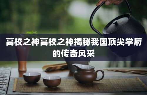 高校之神高校之神揭秘我国顶尖学府的传奇风采