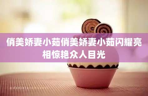 俏美娇妻小茹俏美娇妻小茹闪耀亮相惊艳众人目光