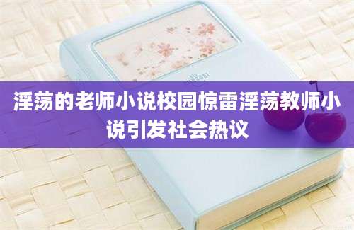 淫荡的老师小说校园惊雷淫荡教师小说引发社会热议