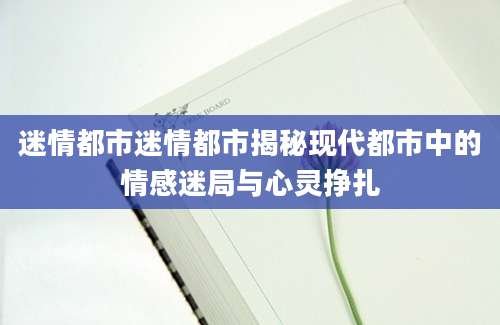 迷情都市迷情都市揭秘现代都市中的情感迷局与心灵挣扎
