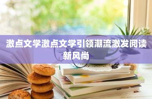 激点文学激点文学引领潮流激发阅读新风尚